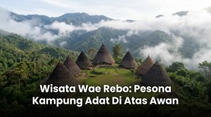 Wisata Wae Rebo: Pesona Kampung Adat Di Atas Awan